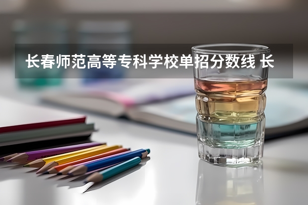 长春师范高等专科学校单招分数线 长春师范大学专业及其分数线