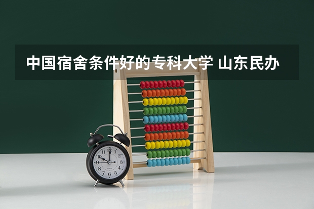 中国宿舍条件好的专科大学 山东民办专科学校排名前十