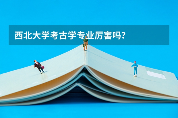 西北大学考古学专业厉害吗？