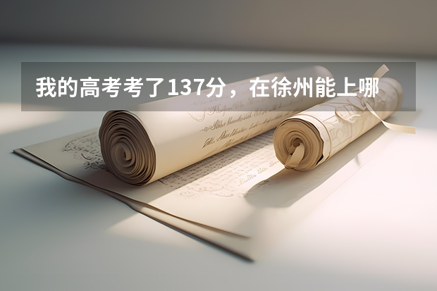 我的高考考了137分,在徐州能上哪所学院?徐州工业职业技术学院有希望吗???急用!!!