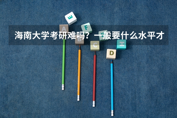 海南大学考研难吗?一般要什么水平才可以进入?