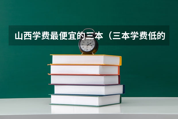 山西学费最便宜的三本（三本学费低的公立大学）