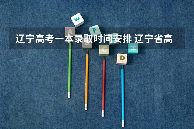 辽宁高考一本录取时间安排 辽宁省高考专科批录取时间
