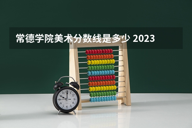 常德学院美术分数线是多少 2023年常德市的中考录取分数线？