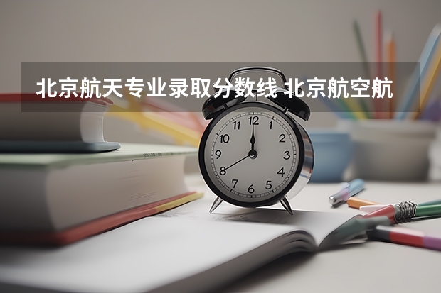 北京航天专业录取分数线 北京航空航天大学2023录取分数线