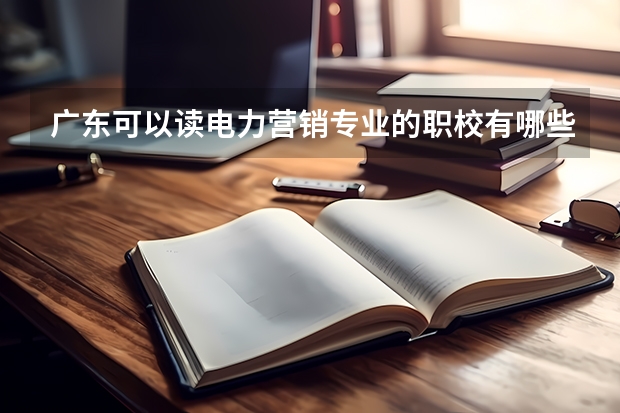 广东可以读电力营销专业的职校有哪些