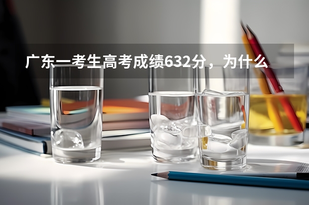 广东一考生高考成绩632分，为什么却报了三本？