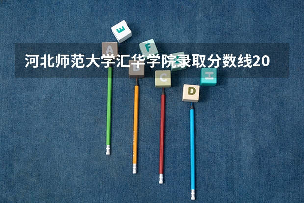 河北师范大学汇华学院录取分数线2024年是多少分(附各省录取最低分)