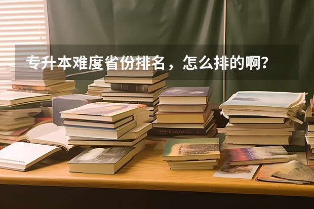 专升本难度省份排名，怎么排的啊？