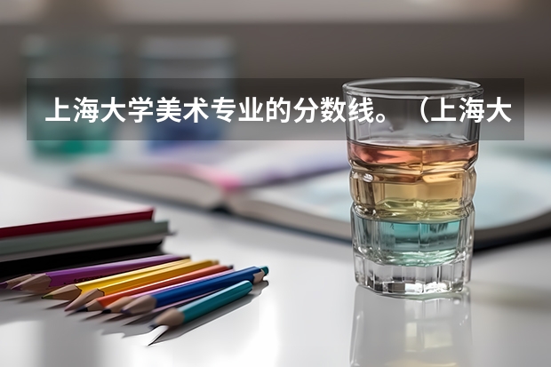 上海大学美术专业的分数线。（上海大学上海美术学院录取分数线）