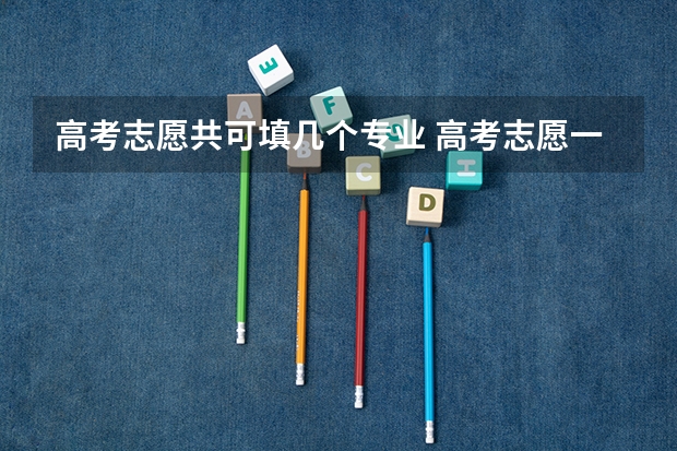 高考志愿共可填几个专业 高考志愿一个学校可以填几个专业？