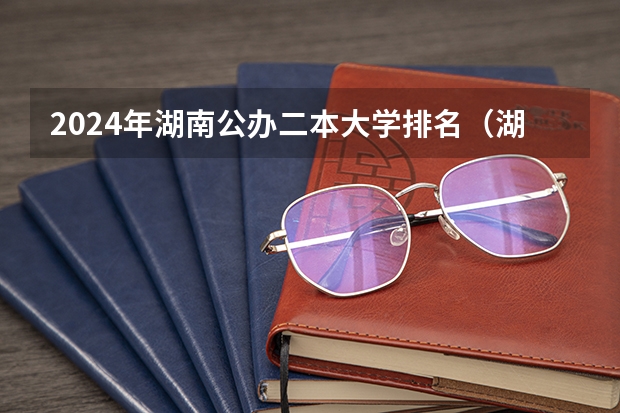 2024年湖南公办二本大学排名（湖南省二本公办大学排名及分数线）
