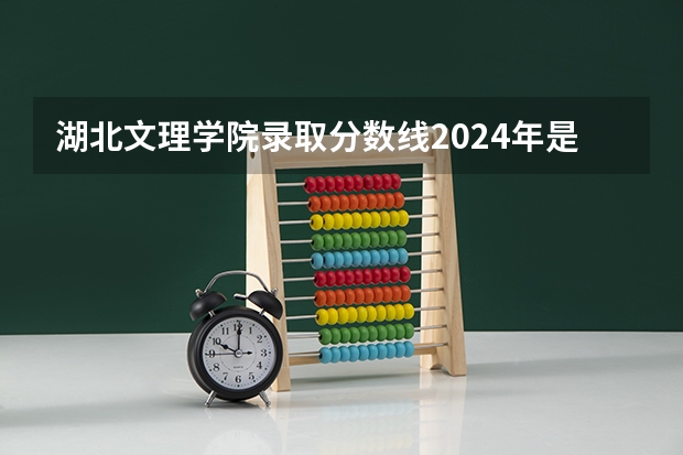 湖北文理学院录取分数线2024年是多少分(附各省录取最低分)