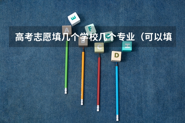 高考志愿填几个学校几个专业（可以填几个志愿几个专业）