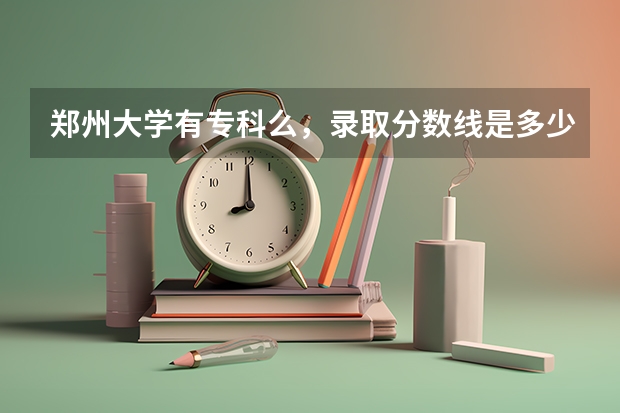 郑州大学有专科么，录取分数线是多少啊
