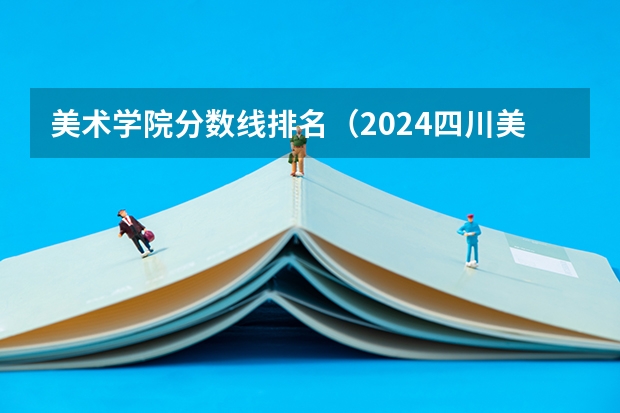 美术学院分数线排名（2024四川美术学院校考合格分数线最新公布）