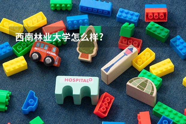 西南林业大学怎么样?