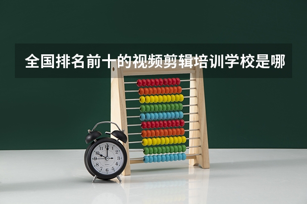 全国排名前十的视频剪辑培训学校是哪些？