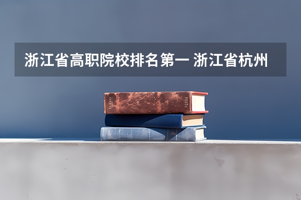 浙江省高职院校排名第一 浙江省杭州靠谱的大专