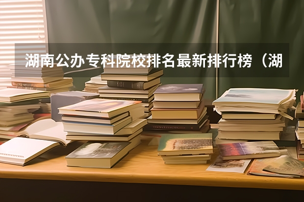 湖南公办专科院校排名最新排行榜（湖南十大最好的专科学校）