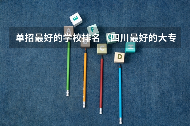 单招最好的学校排名（四川最好的大专排名）