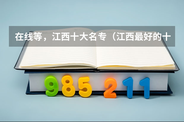 在线等，江西十大名专（江西最好的十大专科学校排名）