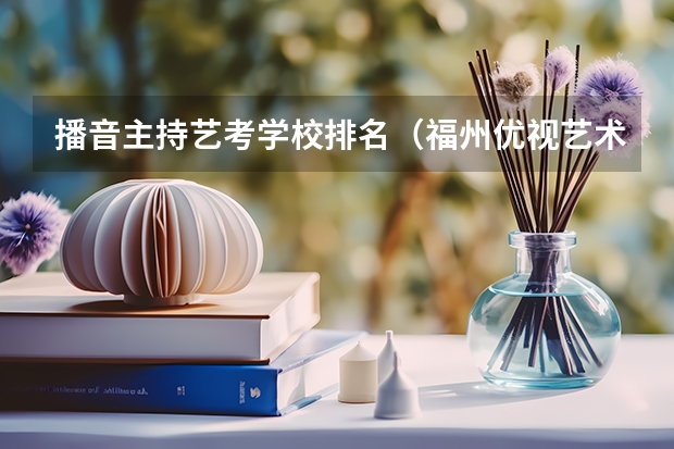 播音主持艺考学校排名（福州优视艺术播音艺考班好不好？我想了解一下，麻烦大家告诉我）