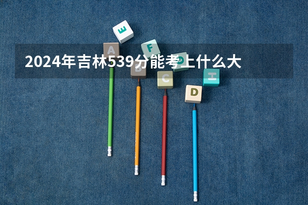 2024年吉林539分能考上什么大学?