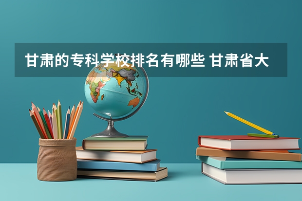 甘肃的专科学校排名有哪些 甘肃省大专院校排名