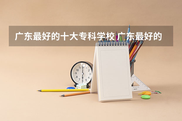 广东最好的十大专科学校 广东最好的十大专科学校