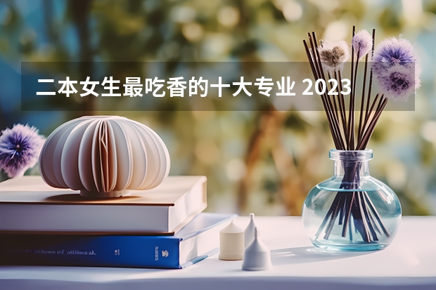 二本女生最吃香的十大专业 2023什么专业前景好