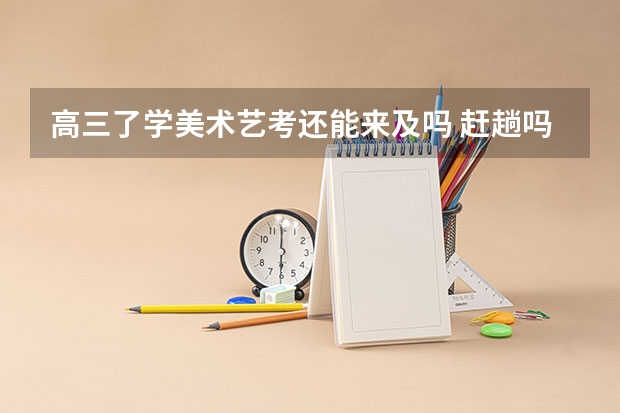 高三了学美术艺考还能来及吗 赶趟吗