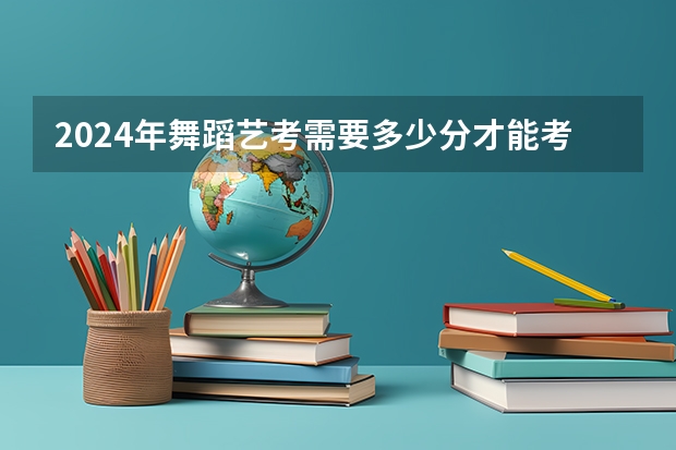 2024年舞蹈艺考需要多少分才能考上