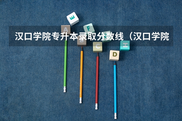 汉口学院专升本录取分数线（汉口学院分数线）