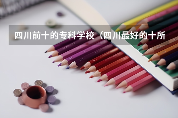 四川前十的专科学校（四川最好的十所专科）