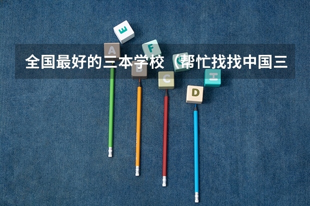 全国最好的三本学校(帮忙找找中国三本学校的排名)