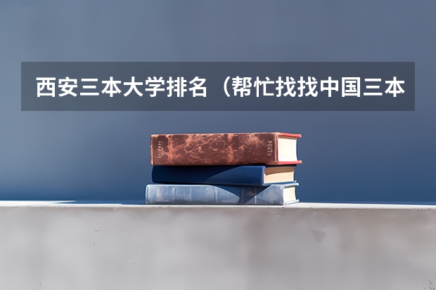 西安三本大学排名(帮忙找找中国三本学校的排名)