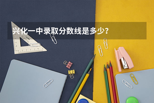 兴化一中录取分数线是多少？