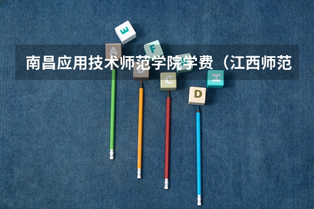 南昌应用技术师范学院学费（江西师范大学学费）