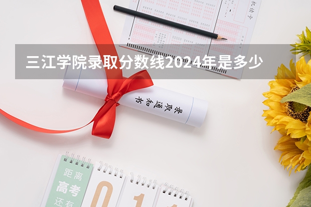 三江学院录取分数线2024年是多少分(附各省录取最低分)