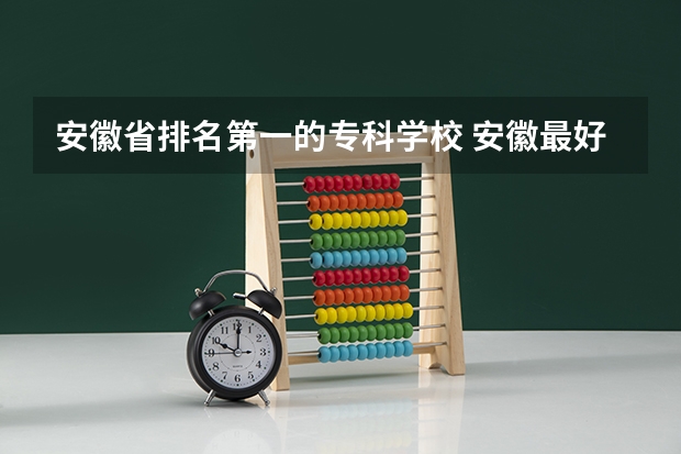 安徽省排名第一的专科学校 安徽最好的专科院校排名