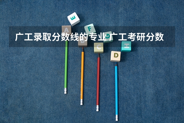 广工录取分数线的专业 广工考研分数线