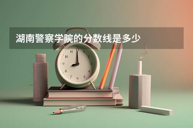 湖南警察学院的分数线是多少