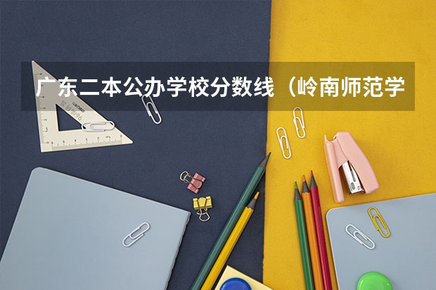 广东二本公办学校分数线（岭南师范学院春季高考分数线）