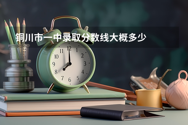 铜川市一中录取分数线大概多少