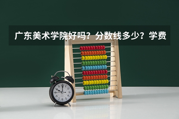 广东美术学院好吗？分数线多少？学费多少？
