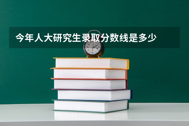 今年人大研究生录取分数线是多少