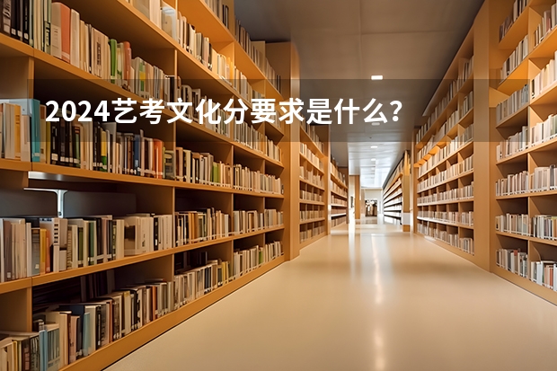 2024艺考文化分要求是什么？