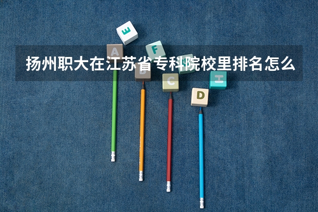 扬州职大在江苏省专科院校里排名怎么样，学校如何