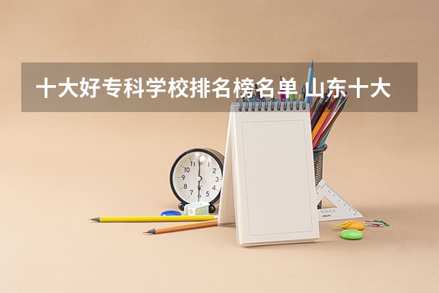 十大好专科学校排名榜名单 山东十大专科学校排名